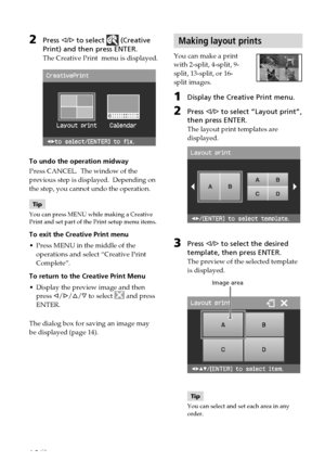 Page 1616 GB
Making layout prints
You can make a print
with 2-split, 4-split, 9-
split, 13-split, or 16-
split images.
1Display the Creative Print menu.
2Press g/G  to select “Layout print”,
then press ENTER.
The layout print templates are
displayed.
3Press  g/G  to select the desired
template, then press ENTER.
The preview of the selected template
is displayed.
                       Image area
Tip
You can select and set each area in any
order.
2Press  g/G  to select  (Creative
Print) and then press ENTER.
The...