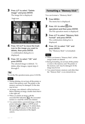 Page 2222 GB
3Press f/F  to select “Delete
Image” and press ENTER.
The image list is displayed.
         Trash icon
4Press  g/G /f /F  to move the trash
icon to the image you want to
delete, then press ENTER.
A confirmation dialog box is
displayed.
5Press  g/G  to select “OK” and
press ENTER.
The selected image is deleted.  To
delete other images, repeat steps 4
through 5.
Tip
To exit the File operation menu, press CANCEL.
Notes
• During deleting, do not turn off the printer or
remove the memory card. The...