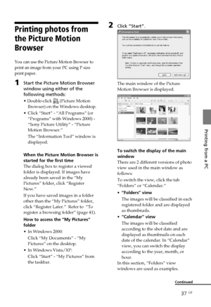 Page 3737 GB
Printing from a PC
2Click “Start”.
The main window of the Picture
Motion Browser is displayed.
To switch the display of the main
window
There are 2 different versions of photo
view used in the main window as
follows:
To switch the view, click the tab
“Folders” or “Calendar.”
•“Folders” view
The images will be classified in each
registered folder and are displayed
as thumbnails.
• “Calendar” view
The images will be classified
according to the shot date and are
displayed as thumbnails on each
date of...