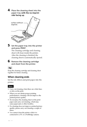 Page 6262 GB
4Place the cleaning sheet into the
paper tray with the no-imprint
side facing up.
surface without
imprints
5Set the paper tray into the printer
and press PRINT.
The cleaning cartridge and cleaning
sheet will clean inside the printer.
After the cleaning is finished, the
cleaning sheet is automatically ejected.
6Remove the cleaning cartridge
and sheet from the printer.
Tip
Keep the cleaning cartridge and cleaning sheet
together for future cleaning.
When cleaning ends
Set the ink ribbon and print...