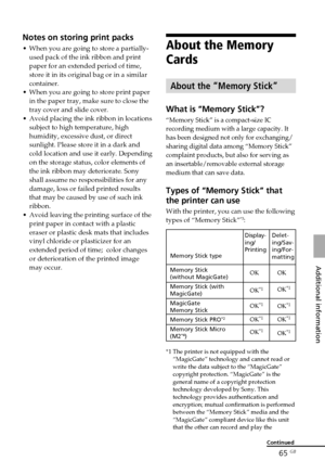 Page 6565 GB
Additional information
About the Memory
Cards
About the “Memory Stick”
What is “Memory Stick”?
“Memory Stick” is a compact-size IC
recording medium with a large capacity. It
has been designed not only for exchanging/
sharing digital data among “Memory Stick”
complaint products, but also for serving as
an insertable/removable external storage
medium that can save data.
Types of “Memory Stick” that
the printer can use
With the printer, you can use the following
types of “Memory Stick”*3:
Notes on...