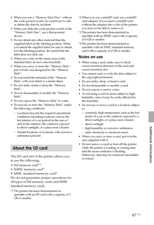 Page 6767 GB
Additional information
•When you use a “Memory Stick Duo” without
the write-protect switch, be careful not to edit
or delete the data by accident.
• When you slide the write-protect switch of the
“Memory Stick Duo”, use a thin-pointed
device.
• Do not attach any other material than the
supplied label on the labeling position. When
you attach the supplied label, be sure to attach
it to the labeling position. Be careful that the
label does not stick out.
• When you write on the memo area of the...