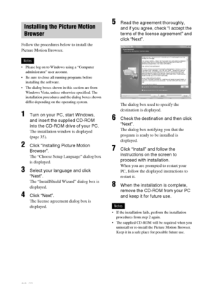 Page 3838 GB
Follow the procedures below to install the 
Picture Motion Browser.
Notes
 Please log on to Windows using a “Computer 
administrator” user account.
 Be sure to close all running programs before 
installing the software.
 The dialog boxes shown in this section are from  
Windows Vista, unless otherwise specified. The 
installation procedures and the dialog boxes shown 
differ depending on the operating system.
1Turn on your PC, start Windows, 
and insert the supplied CD-ROM 
into the CD-ROM drive of...