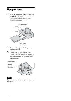 Page 5858 GB
If paper jams
1Turn off the power of the printer and 
then turn it on again.
Please wait for the print paper to be 
ejected automatically.
                              1 (on/standby)
                                    Print paper
2Remove the ejected print paper 
from the printer.
3Remove the paper tray and ink 
ribbon from the printer and check to 
ensure if there is no jammed print 
paper inside.
Note
If you cannot remove the jammed paper, contact your 
Sony dealer.Check to see 
if there is...