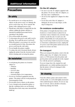 Page 6060 GB
Additional information
Precautions
 Be careful not to set or drop any heavy 
objects on the power cord, or to damage the 
power cord in any way. Never operate this 
printer with a damaged power cord.
 Should any solid object or liquid fall into the 
cabinet, unplug the printer and have it 
checked by qualified personnel before 
operating it any further.
 Never disassemble the printer.
 To disconnect the power cord, pull it out by 
the plug. Never pull the power cord itself.
 When the printer is not...