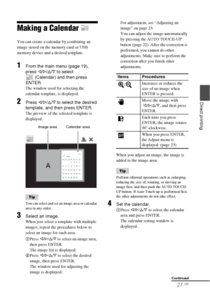 Page 2727 GB
Direct printing
Making a Calendar 
You can create a calendar by combining an 
image stored on the memory card or USB 
memory device and a desired template.
1From the main menu (page 19), 
press g/G/f/F to select 
(Calendar) and then press 
ENTER.
The window used for selecting the 
calendar template, is displayed.
2Press g/G/f/F to select the desired 
template, and then press ENTER.
The preview of the selected template is 
displayed.
Tip
You can select and set an image area or calendar 
area in any...