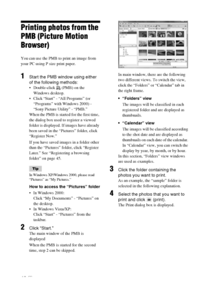 Page 4242 GB
Printing photos from the 
PMB (Picture Motion 
Browser)
You can use the PMB to print an image from 
your PC using P size print paper.
1Start the PMB window using either 
of the following methods:
 Double-click   (PMB) on the 
Windows desktop.
 Click “Start” - “All Programs” (or 
“Programs” with Windows 2000) - 
“Sony Picture Utility” - “PMB.”
When the PMB is started for the first time, 
the dialog box used to register a viewed 
folder is displayed. If images have already 
been saved in the...