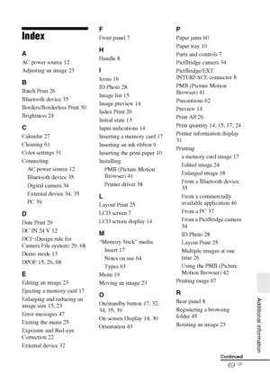 Page 6969 GB
   Additional information
Index
A
AC power source 12
Adjusting an image 23
B
Batch Print 26
Bluetooth device 35
Borders/Borderless Print 30
Brightness 24
C
Calendar 27
Cleaning 61
Color settings 31
Connecting
AC power source 12
Bluetooth device 35
Digital camera 34
External device 34, 35
PC 39
D
Date Print 29
DC IN 24 V 12
DCF (Design rule for 
Camera File system) 29, 68
Demo mode 13
DPOF 15, 26, 68
E
Editing an image 23
Ejecting a memory card 17
Enlarging and reducing an 
image size 15, 23
Error...