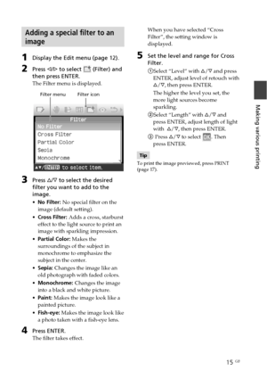 Page 1515 GB
Making various printing
Adding a special filter to an
image
1Display the Edit menu (page 12).
2Press g/G to select  (Filter) and
then press ENTER.
The Filter menu is displayed.
              Filter menu         Filter icon
         
3Press f/F to select the desired
filter you want to add to the
image.
•No Filter: No special filter on the
image (default setting).
•Cross Filter: Adds a cross, starburst
effect to the light source to print an
image with sparkling impression.
•Partial Color: Makes the...