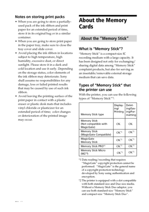 Page 7272 GB
About the Memory
Cards
About the “Memory Stick”
What is “Memory Stick”?
“Memory Stick” is a compact-size IC
recording medium with a large capacity. It
has been designed not only for exchanging/
sharing digital data among “Memory Stick”
complaint products, but also for serving as
an insertable/removable external storage
medium that can save data.
Types of “Memory Stick” that
the printer can use
With the printer, you can use the following
types of “Memory Stick”*3:
Notes on storing print packs
•When...