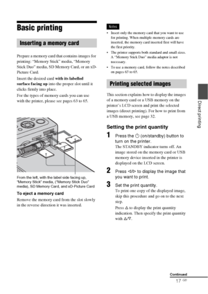 Page 1717 GB
Direct printing
Basic printing
Prepare a memory card that contains images for 
printing: “Memory Stick” media, “Memory 
Stick Duo” media, SD Memory Card, or an xD-
Picture Card. 
Insert the desired card with its labelled 
surface facing up into the proper slot until it 
clicks firmly into place. 
For the types of memory cards you can use 
with the printer, please see pages 63 to 65.
From the left, with the label side facing up, 
“Memory Stick” media, (“Memory Stick Duo” 
media), SD Memory Card, and...