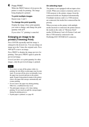 Page 1818 GB
4Press PRINT.
While the PRINT button is lit in green, the 
printer is ready for printing. The image 
being displayed is printed. 
To print multiple images
Repeat steps 2 and 3.
To change the print quantity 
Display the image whose print quantity 
you want to change, and change the print 
quantity with f/F. 
If you select “0,” printing is canceled.
Enlarging an image to be 
printed (Trimming Print)
Press ENTER repeatedly until the image is 
enlarged to the desired size. You can enlarge an 
image up...