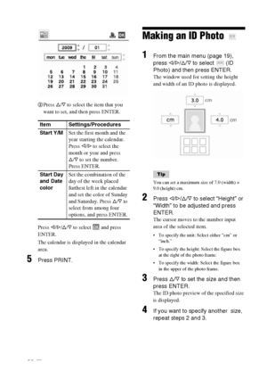 Page 2828 GB
2Press f/F to select the item that you 
want to set, and then press ENTER.
Press g/G/f/F to select   and press 
ENTER.
The calendar is displayed in the calendar 
area.
5Press PRINT.
Making an ID Photo 
1From the main menu (page 19), 
press g/G/f/F to select   (ID 
Photo) and then press ENTER.
The window used for setting the height 
and width of an ID photo is displayed.
Tip
You can set a maximum size of 7.0 (width) × 
9.0 (height) cm.
2Press g/G/f/F to select “Height” or 
“Width” to be adjusted and...