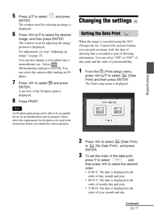 Page 2929 GB
Direct printing
5Press f/F to select   and press 
ENTER.
The window used for selecting an image is 
displayed.
6Press g/G/f/F to select the desired 
image, and then press ENTER.
The window used for adjusting the image 
position is displayed.
For adjustment, see step “Adjusting an 
image” on page 23.
You can also change a color photo into a 
monochrome one.  Select   
(Monochrome) and press ENTER. You 
can select this option while making an ID 
photo.
7Press g/G to select   and press 
ENTER.
A...