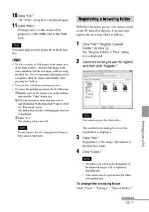 Page 4545 GB
    Printing from a PC
10Click “OK.”
The “Print” dialog box is displayed again.
11Click “Print.”
Printing starts. For the details of the 
properties of the PMB, refer to the PMB 
help.
Note
You cannot print a motion-picture file or RAW data 
files.
Tips
 To select a series of still images in the image area 
of the main window, click the first image in the 
series and then click the last image while pressing 
the Shift key. To select multiple still images not in 
a sequence, click the images...