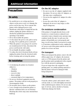 Page 6262 GB
Additional information
Precautions
 Be careful not to set or drop any heavy 
objects on the power cord, or to damage the 
power cord in any way. Never operate this 
printer with a damaged power cord.
 Should any solid object or liquid fall into the 
cabinet, unplug the printer and have it 
checked by qualified personnel before 
operating it any further.
 Never disassemble the printer.
 To disconnect the power cord, pull it out by 
the plug. Never pull the power cord itself.
 When the printer is not...