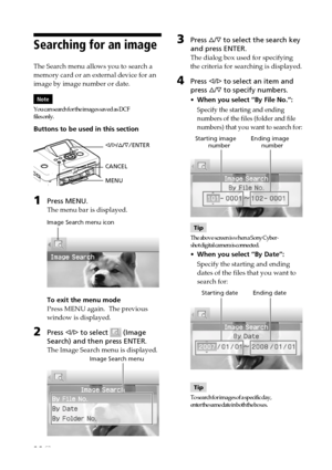 Page 2626 GB
3Press f/F to select the search key
and press ENTER.
The dialog box used for specifying
the criteria for searching is displayed.
4Press g/G to select an item and
press f/F to specify numbers.
•When you select “By File No.”:
Specify the starting and ending
numbers of the files (folder and file
numbers) that you want to search for:
           Starting image         Ending image
                   number                   number
Tip
The above screen is when a Sony Cyber-
shot digital camera is...