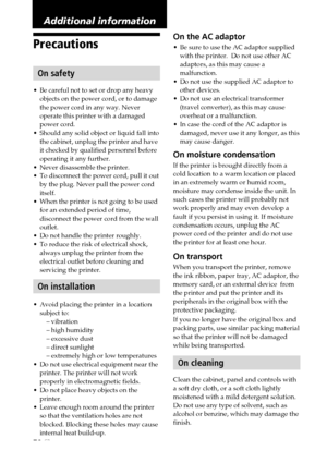 Page 7070 GB
Precautions
On safety
•Be careful not to set or drop any heavy
objects on the power cord, or to damage
the power cord in any way. Never
operate this printer with a damaged
power cord.
•Should any solid object or liquid fall into
the cabinet, unplug the printer and have
it checked by qualified personnel before
operating it any further.
•Never disassemble the printer.
•To disconnect the power cord, pull it out
by the plug. Never pull the power cord
itself.
•When the printer is not going to be used...