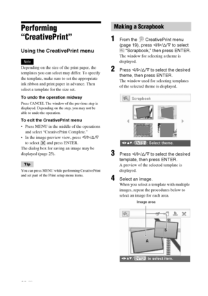 Page 26D:\Printer\DPPFP85.95 series\IM\3285420121DPPFP85.95IM_GB\3285420121\3285420121DPPFP8595IM_GB\050C03.fm
Master: Left
DPP-FP85/FP95 3-285-420-12 (1)
26 GB
Performing 
“CreativePrint”
Using the CreativePrint menu
Note
Depending on the size of the print paper, the 
templates you can select may differ. To specify 
the template, make sure to set the appropriate 
ink ribbon and print paper in advance. Then 
select a template for the size set. 
To undo the operation midway
Press CANCEL The window of the...