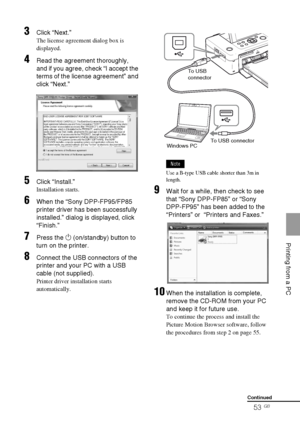 Page 53D:\Printer\DPPFP85.95 series\IM\3285420121DPPFP85.95IM_GB\3285420121\3285420121DPPFP8595IM_GB\080C06.fm
Master: Right
DPP-FP85/FP95 3-285-420-12 (1)
53 GB
    Printing from a PC
3Click “Next.”
The license agreement dialog box is 
displayed.
4Read the agreement thoroughly, 
and if you agree, check “I accept the 
terms of the license agreement” and 
click “Next.”
5Click “Install.”
Installation starts.
6When the “Sony DPP-FP95/FP85 
printer driver has been successfully 
installed.” dialog is displayed,...