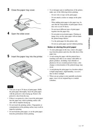 Page 1111 GB
Preparations
3Close the paper tray cover.
4Open the slide cover.
5Insert the paper tray into the printer.
Notes
 You can set up to 20 sheets of print paper. Riffle 
the print paper thoroughly. Insert the print paper 
with the protective sheet facing up. Remove the 
protective sheet from the tray. 
 If there is no protective sheet, insert the print paper 
into the paper tray with its printing surface (the 
side with no imprint) facing up. 
 Do not touch the printing surface. Fingerprints or...