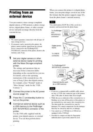 Page 4848 GB
Printing from an 
external device
You can connect a mass-storage-complaint 
digital camera, a USB memory, a photo storage 
device, digital photo frame, or other external 
device and print an image directly from the 
external device.
Notes
 We cannot guarantee connection with all types of 
mass storage devices.
 If a memory card is inserted in the printer, the 
printer cannot read the signal from an external 
device connected to the PictBridge/EXT 
INTERFACE connector of the printer. Remove the...