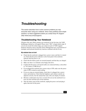 Page 6751
Troubleshooting
This section describes how to solve common problems you may 
encounter when using your notebook. Since many problems have simple 
solutions, try these suggestions before you contact Sony PC Support 
(http://www.sony.com/pcsupport).
Troubleshooting Your Notebook
(Windows Me only) When starting your notebook for the first time, the VAIO 
InitManager dialog box will appear. Please select “OK” to begin initial setup. If 
you do not execute the initial setup, you cannot use part of VAIO...