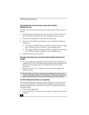 Page 70VA I O® Notebook Quick Start
54 My notebook does not enter the power saving mode I selected. 
(Windows Me only)
To enable your notebook to enter the power saving mode you select, proceed as 
follows:
1Click Start, point to Program, point to Accessories, point to System Tools, 
then click System Information. The Help and Support window appears.
2Click System Configuration Utility under the Tools menu.
3Click the Advanced button on the General tab, and confirm the following 
information:
❑The message...