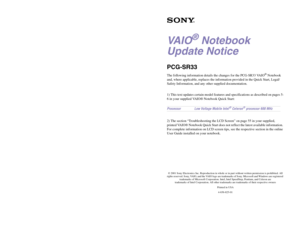 Page 83VA I O
®
 Notebook 
Update Notice
PCG-SR33The following information details the changes for the PCG-SR33 VAIO
® Notebook 
and, where applicable, replaces the information provided in the Quick Start, Legal/
Safety Information, and any other supplied documentation.
1) This text updates certain model features and specifications as described on pages 
5-6 in your supplied VAIO® Notebook Quick Start:
 2) The section “Troubleshooting the LCD Screen” on page 55 in your supplied, 
printed VAIO® Notebook Quick...