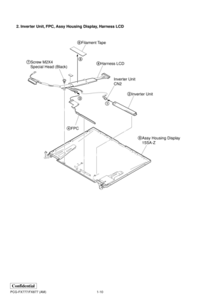 Page 141-10
Confidential
PCG-FX777/FX877 (AM)
2. Inverter Unit, FPC, Assy Housing Display, Harness LCD
1 32Inverter Unit
9Assy Housing Display
15SA-Z Inverter Unit
CN2
4FPC 7Screw M2X4 
Special Head (Black)
8Harness LCD
5 6Filament Tape 