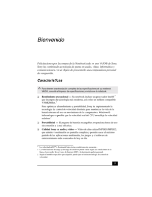 Page 405
Bienvenido
Felicitaciones por la compra de la Notebook todo en uno VAIO® de Sony. 
Sony ha combinado tecnología de punta en audio, vídeo, informática y 
comunicaciones con el objeto de presentarle una computadora personal 
de vanguardia.
Características
❑Rendimiento excepcional — Su notebook incluye un procesador Intel® * 
que incorpora la tecnología más moderna, así como un módem compatible 
V. 9 0 / K 5 6 f l e x .
†
Para optimizar el rendimiento y portabilidad, Sony ha implementado la 
tecnología de...