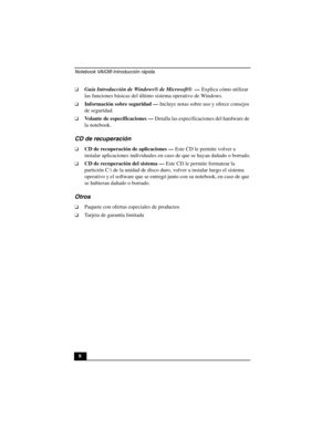 Page 43Notebook VAIO® Introducción rápida
8
❑Guía Introducción de Windows® de Microsoft®  — Explica cómo utilizar 
las funciones básicas del último sistema operativo de Windows.
❑Información sobre seguridad — Incluye notas sobre uso y ofrece consejos 
de seguridad.
❑Volante de especificaciones — Detalla las especificaciones del hardware de 
la notebook.
CD de recuperación
❑CD de recuperación de aplicaciones — Este CD le permite volver a 
instalar aplicaciones individuales en caso de que se hayan dañado o...