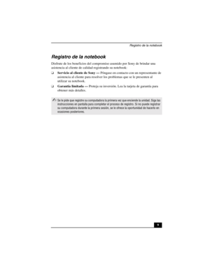 Page 44Registro de la notebook
9
Registro de la notebook
Disfrute de los beneficios del compromiso asumido por Sony de brindar una 
asistencia al cliente de calidad registrando su notebook: 
❑Servicio al cliente de Sony — Póngase en contacto con un representante de 
asistencia al cliente para resolver los problemas que se le presenten al 
utilizar su notebook.
❑Garantía limitada — Proteja su inversión. Lea la tarjeta de garantía para 
obtener más detalles.
✍Se le pide que registre su computadora la primera vez...