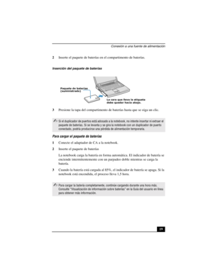 Page 54Conexión a una fuente de alimentación
19 2Inserte el paquete de baterías en el compartimento de baterías.
3Presione la tapa del compartimento de baterías hasta que se oiga un clic.
Para cargar el paquete de baterías
1Conecte el adaptador de CA a la notebook. 
2Inserte el paquete de baterías
La notebook carga la batería en forma automática. El indicador de batería se 
enciende intermitentemente con un parpadeo doble mientras se carga la 
batería.
3Cuando la batería está cargada al 85%, el indicador de...