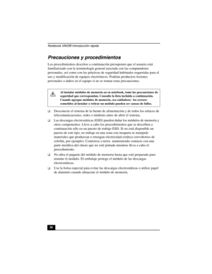 Page 65Notebook VAIO® Introducción rápida
30
Precauciones y procedimientos
Los procedimientos descritos a continuación presuponen que el usuario está 
familiarizado con la terminología general asociada con las computadoras 
personales, así como con las prácticas de seguridad habituales requeridas para el 
uso y modificación de equipos electrónicos. Podrían producirse lesiones 
personales o daños en el equipo si no se toman estas precauciones.
❑Desconecte el sistema de la fuente de alimentación y de todos los...