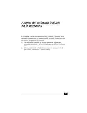 Page 7237
Acerca del software incluido 
en la notebook
La notebook VAIO® está preparada para ayudarle a trabajar, jugar, 
aprender y comunicarse en cuanto usted la enciende. En esta sección, 
encontrará la siguiente información:
❑Una descripción general de los diversos sistemas de software que 
acompañan la notebook y de las actividades que puede llevar a cabo con 
ellos
❑Información detallada sobre los discos compactos de recuperación de 
aplicaciones, controladores y sistema de Sony. 