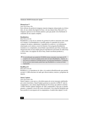 Page 75Notebook VAIO® Introducción rápida
40 PictureGear™
Sony Electronics Inc.
Este software de gestión de imágenes muestra imágenes almacenadas en el disco 
duro, de una cámara fija digital de Sony o de una cámara Sony Mavica®. Las 
imágenes aparecen en un formato práctico, para que pueda verse fácilmente el 
contenido de una carpeta completa.
RealJukebox
Real Networks Inc.
RealJukebox es uno de los sistemas de gestión de archivos musicales más usado 
en el mundo. Con RealJukebox es posible grabar el...