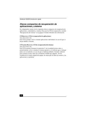 Page 77Notebook VAIO® Introducción rápida
42
Discos compactos de recuperación de 
aplicaciones y sistema
Su computadora cuenta con los siguientes discos compactos de recuperación de 
aplicaciones, controladores y sistema. Para usar los CD de recuperación, consulte 
“Recuperación del sistema” en la página 43 donde obtendrá más información.
CD Recovery (CD de recuperación de aplicaciones)
Sony Electronics Inc.
Este CD le permite volver a instalar aplicaciones individuales en caso de que se 
hayan dañado o...