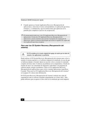 Page 79Notebook VAIO® Introducción rápida
44 3Cuando aparezca el menú Application Recovery (Recuperación de 
aplicaciones), seleccione el icono correspondiente a la aplicación que desea 
restaurar y, a continuación, siga las instrucciones que aparezcan en la 
pantalla para completar el proceso de recuperación.
Para usar los CD System Recovery (Recuperación del 
sistema)
Puede utilizar el CD System Recovery (Recuperación del sistema) para volver a 
instalar el sistema operativo y el software original de la...