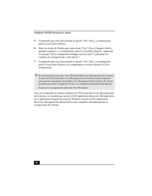 Page 81Notebook VAIO® Introducción rápida
46 5Compruebe que esté seleccionada la opción “Yes” (Sí) y, a continuación, 
pulse la tecla Intro (Entrar). 
6Pulse las teclas de flechas para seleccionar “Exit” (Save Changes) (Salir y 
guardar cambios) y, a continuación, pulse la tecla Intro (Entrar). Aparecerá 
el mensaje “Save configuration changes and exit now?” (¿Guardar los 
cambios de configuración y salir ahora?).
7Compruebe que esté seleccionada la opción “Yes” (Sí) y, a continuación, 
pulse la tecla Intro...