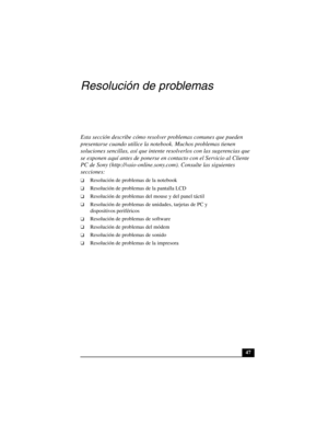 Page 8247
Resolución de problemas
Esta sección describe cómo resolver problemas comunes que pueden 
presentarse cuando utilice la notebook. Muchos problemas tienen 
soluciones sencillas, así que intente resolverlos con las sugerencias que 
se exponen aquí antes de ponerse en contacto con el Servicio al Cliente 
PC de Sony (http://vaio-online.sony.com). Consulte las siguientes 
secciones:
❑Resolución de problemas de la notebook
❑Resolución de problemas de la pantalla LCD
❑Resolución de problemas del mouse y del...