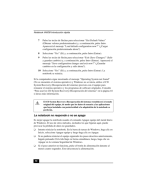 Page 85Notebook VAIO® Introducción rápida
507Pulse las teclas de flechas para seleccionar “Get Default Values” 
(Obtener valores predeterminados) y, a continuación, pulse Intro. 
Aparecerá el mensaje “Load default configuration now?” (¿Cargar 
configuración predeterminada ahora?). 
8Seleccione “Yes” (Sí) y, a continuación, pulse Intro (Entrar).
9Pulse las teclas de flecha para seleccionar “Exit (Save Changes)” (Salir 
y guardar cambios) y, a continuación, pulse Intro (Entrar). Aparecerá el 
mensaje “Save...