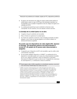 Page 92Resolución de problemas de unidades, tarjetas de PC y dispositivos periféricos
57
❑Si aparece una advertencia de código de región cuando intenta utilizar la 
unidad óptica, puede ser que el DVD que está intentando reproducir sea 
incompatible con esa unidad. Compruebe la lista de códigos de región en el 
embalaje del DVD.
❑La condensación puede hacer que la notebook no funcione como 
corresponde. Si esto ocurriera, no la use durante al menos una hora.
La bandeja de la unidad óptica no se abre.
❑Asegúrese...