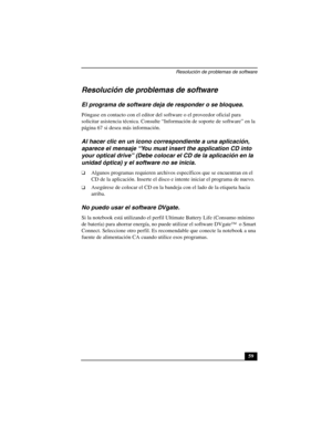 Page 94Resolución de problemas de software
59
Resolución de problemas de software 
El programa de software deja de responder o se bloquea.
Póngase en contacto con el editor del software o el proveedor oficial para 
solicitar asistencia técnica. Consulte “Información de soporte de software” en la 
página 67 si desea más información.
Al hacer clic en un icono correspondiente a una aplicación, 
aparece el mensaje “You must insert the application CD into 
your optical drive” (Debe colocar el CD de la aplicación en...