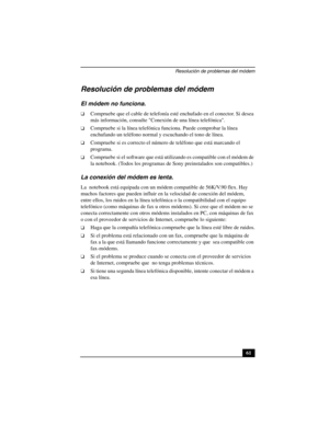 Page 96Resolución de problemas del módem
61
Resolución de problemas del módem
El módem no funciona.
❑Compruebe que el cable de telefonía esté enchufado en el conector. Si desea 
más información, consulte Conexión de una línea telefónica.
❑Compruebe si la línea telefónica funciona. Puede comprobar la línea 
enchufando un teléfono normal y escuchando el tono de línea.
❑Compruebe si es correcto el número de teléfono que está marcando el 
programa.
❑Compruebe si el software que está utilizando es compatible con el...