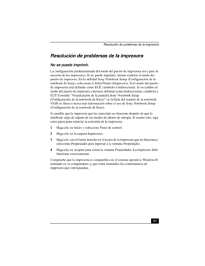 Page 98Resolución de problemas de la impresora
63
Resolución de problemas de la impresora
No se puede imprimir.
La configuración predeterminada del modo del puerto de impresora sirve para la 
mayoría de las impresoras. Si no puede imprimir, intente cambiar el modo del 
puerto de impresora. En la utilidad Sony Notebook Setup (Configuración de la 
notebook de Sony), seleccione la ficha Printer (Impresora). Si el modo del puerto 
de impresora está definido como ECP, cámbielo a bidireccional. Si en cambio el 
modo...