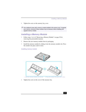Page 57installing a Memory Module
31 6Tighten the screw on the memory bay cover.
installing a Memory Module
1Follow steps 1 to 4 of “Removing a Memory Module” on page 30 for 
removing the preinstalled memory.
2Remove the new memory module from its packaging.
3Install the memory module by sliding it into the memory module slot. Press 
the module into place until it clicks.
4Tighten the screw on the cover of the memory bay.
✍Your notebook comes with a memory module installed in the memory slot. To upgrade 
your...