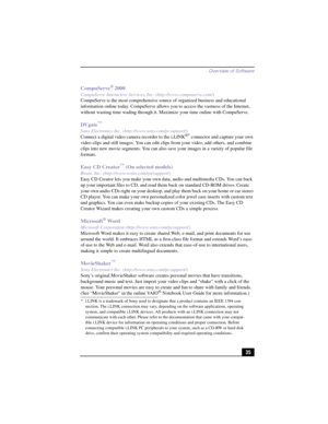 Page 61Overview of Software
35 CompuServe
® 2000
CompuServe Interactive Services, Inc. (http://www.compuserve.com/)
CompuServe is the most comprehensive source of organized business and educational 
information online today. CompuServe allows you to access the vastness of the Internet, 
without wasting time wading through it. Maximize your time online with CompuServe.
DVgate™
Sony Electronics Inc. (http://www.sony.com/pcsupport/)
Connect a digital video camera recorder to the i.LINK®* connector and capture your...