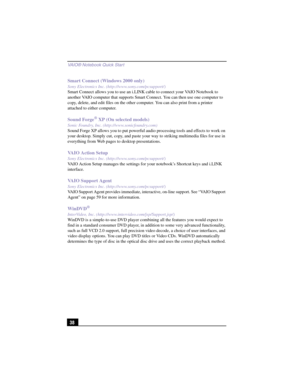 Page 64VAIO® Notebook Quick Star t
38 Smart Connect (Windows 2000 only)
Sony Electronics Inc. (http://www.sony.com/pcsupport/)
Smart Connect allows you to use an i.LINK cable to connect your VAIO Notebook to 
another VAIO computer that supports Smart Connect. You can then use one computer to 
copy, delete, and edit files on the other computer. You can also print from a printer 
attached to either computer.
Sound Forge® XP (On selected models)
Sonic Foundry, Inc. (http://www.sonicfoundry.com)
Sound Forge XP...