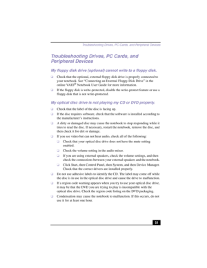 Page 77Troubleshooting Drives, PC Cards, and Peripheral Devices
51
Troubleshooting Drives, PC Cards, and 
Peripheral Devices
My floppy disk drive (optional) cannot write to a floppy disk.
❑Check that the optional, external floppy disk drive is properly connected to 
your notebook. See “Connecting an External Floppy Disk Drive” in the 
online VAIO
® Notebook User Guide for more information.
❑If the floppy disk is write-protected, disable the write-protect feature or use a 
floppy disk that is not...